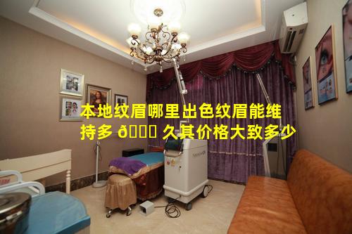 本地纹眉哪里出色纹眉能维持多 🍁 久其价格大致多少
